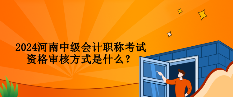2024河南中级会计职称考试资格审核方式是什么？