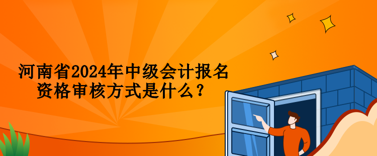 河南省2024年中级会计报名资格审核方式是什么？