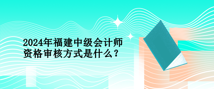 2024年福建中级会计师资格审核方式是什么？