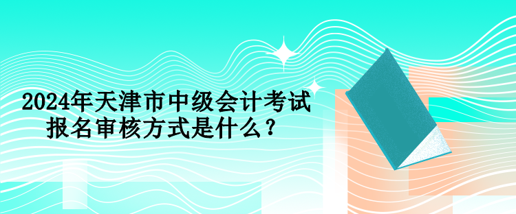 2024年天津市中级会计考试报名审核方式是什么？