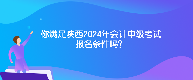 你满足陕西2024年会计中级考试报名条件吗？