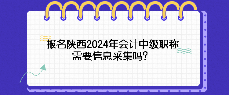 报名陕西2024年会计中级职称需要信息采集吗？