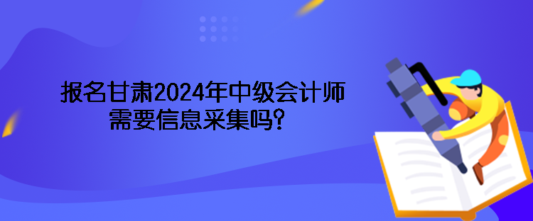 报名甘肃2024年中级会计师需要信息采集吗？