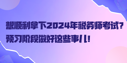 想顺利拿下2024年税务师考试？预习阶段做好这些事儿！
