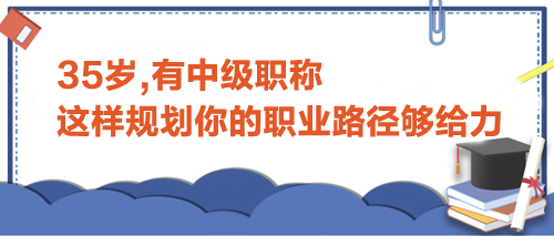35岁,有中级职称,这样规划你的职业路径才够给力