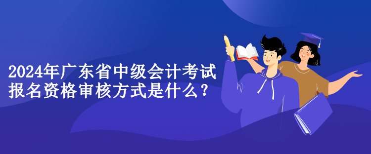 2024年广东省中级会计考试报名资格审核方式是什么？