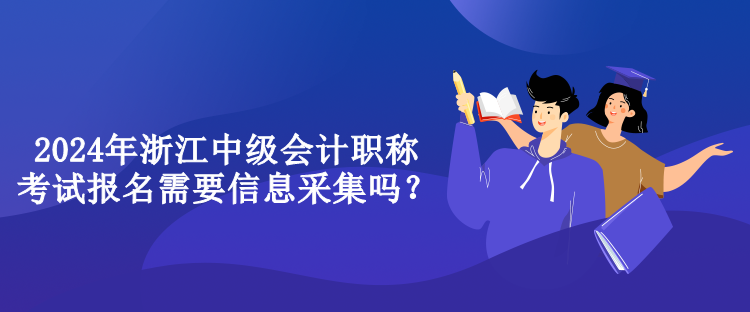 2024年浙江中级会计职称考试报名需要信息采集吗？