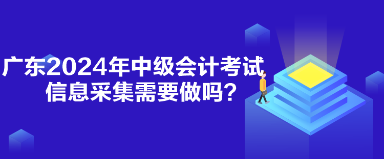 广东2024年中级会计考试信息采集需要做吗？