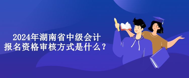 2024年湖南省中级会计报名资格审核方式是什么？