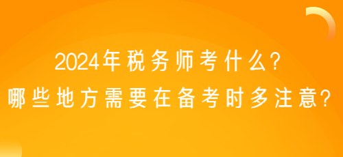 2024年税务师考什么？哪些地方需要在备考时多注意？