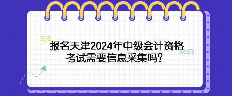 报名天津2024年中级会计资格考试需要信息采集吗？