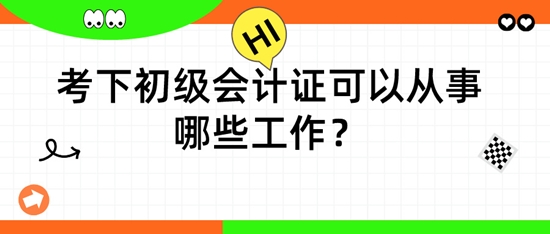 拥有初级会计证后，可以从事哪些工作呢？