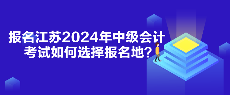 报名江苏2024年中级会计考试如何选择报名地？