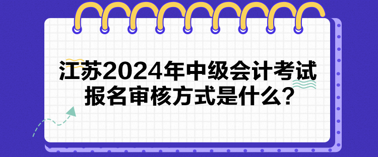江苏2024年中级会计考试报名审核方式是什么？
