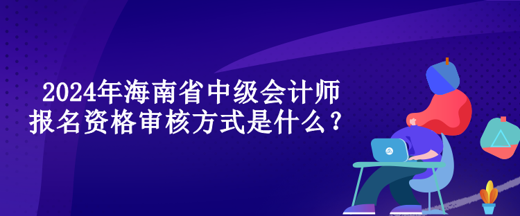 2024年海南省中级会计师报名资格审核方式是什么？