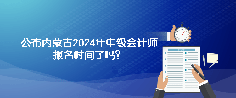 公布内蒙古2024年中级会计师报名时间了吗？