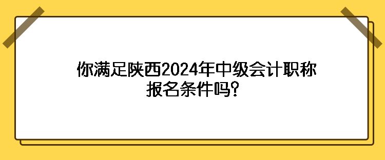 你满足陕西2024年中级会计职称报名条件吗？