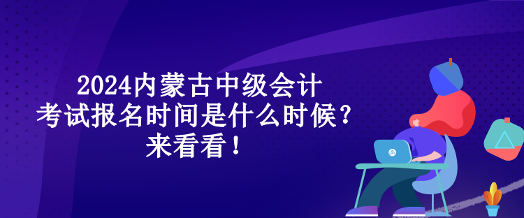2024内蒙古中级会计考试报名时间是什么时候？来看看！
