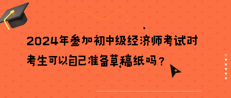 2024年参加初中级经济师考试时考生可以自己准备草稿纸吗？