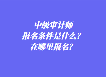 中级审计师报名条件是什么？在哪里报名？