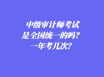 中级审计师考试是全国统一的吗？一年考几次？