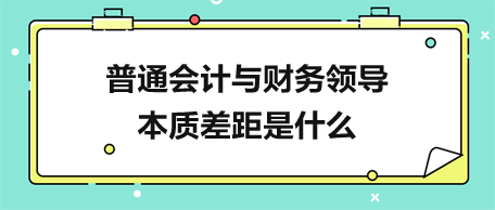 普通会计与财务领导的本质差距是什么？