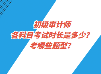 初级审计师各科目考试时长是多少？考哪些题型？