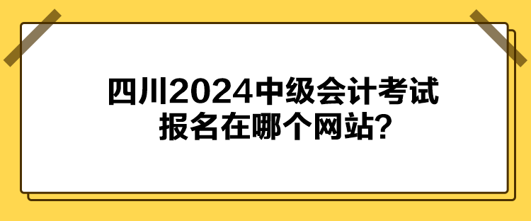 四川2024中级会计考试报名在哪个网站？