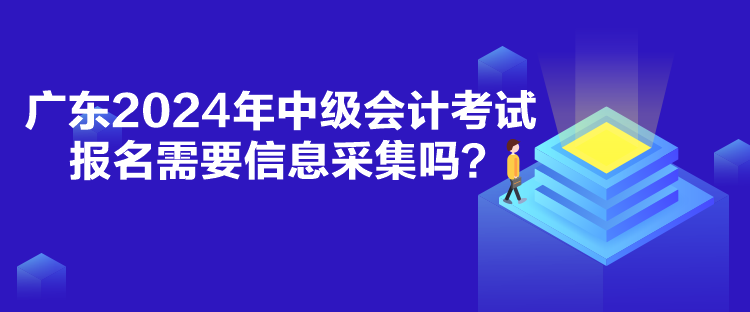 广东2024年中级会计考试报名需要信息采集吗？