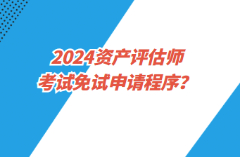 2024资产评估师考试免试申请程序？
