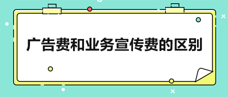 广告费和业务宣传费的区别是什么？
