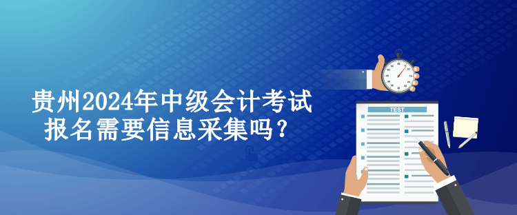 贵州2024年中级会计考试报名需要信息采集吗？