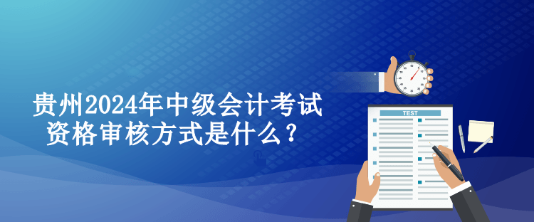 贵州2024年中级会计考试资格审核方式是什么？