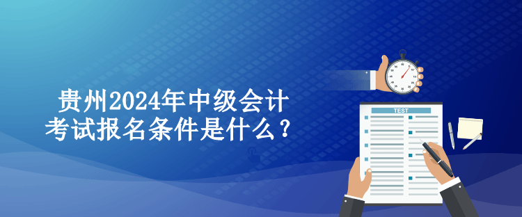 贵州2024年中级会计考试报名条件是什么？