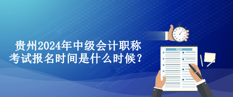 贵州2024年中级会计职称考试报名时间是什么时候？