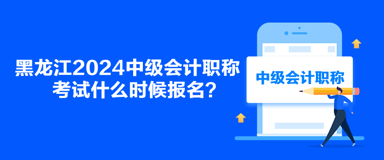 黑龙江2024中级会计职称考试什么时候报名？