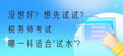 没想好？想先试试？税务师考试哪一科适合“试水”？