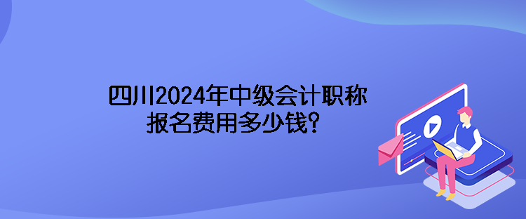 四川2024年中级会计职称报名费用多少钱？