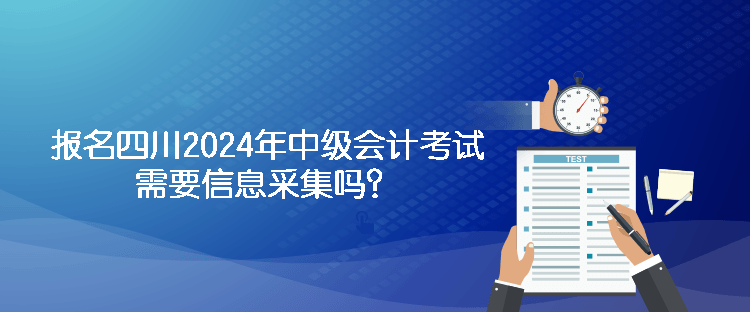 报名四川2024年中级会计考试需要信息采集吗？