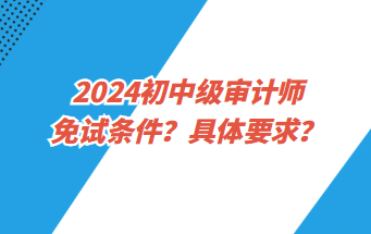 2024初中级审计师免试条件？具体要求？