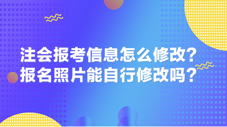 2024年注会报考信息怎么修改？报名照片能自行修改吗？
