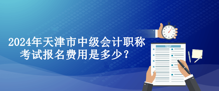 2024年天津市中级会计职称考试报名费用是多少？