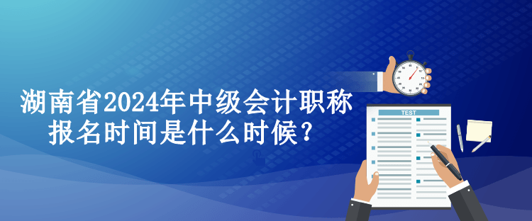 湖南省2024年中级会计职称报名时间是什么时候？