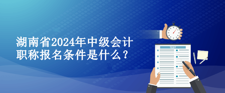 湖南省2024年中级会计职称报名条件是什么？