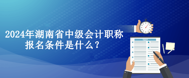 2024年湖南省中级会计职称报名条件是什么？