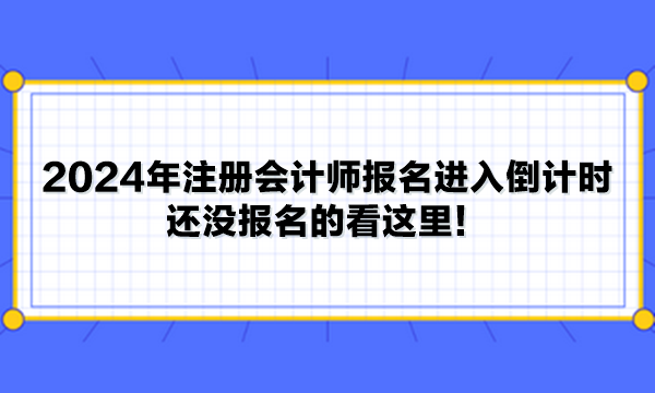 2024年注册会计师报名进入倒计时 还没报名的看这里！