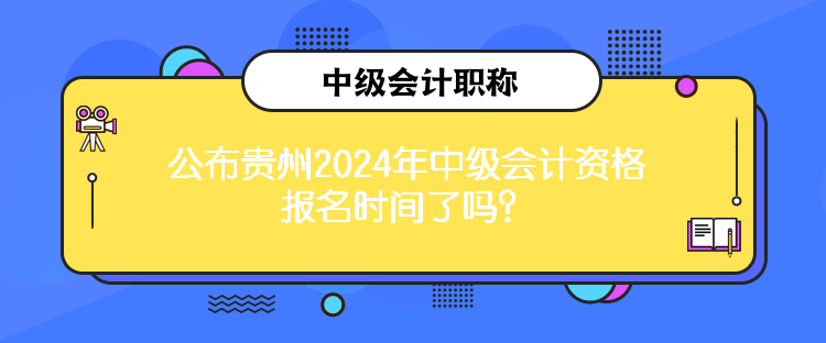 公布贵州2024年中级会计资格报名时间了吗？