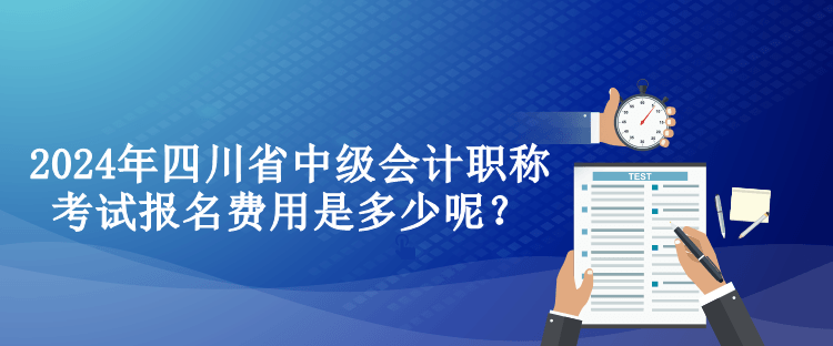 2024年四川省中级会计职称考试报名费用是多少呢？