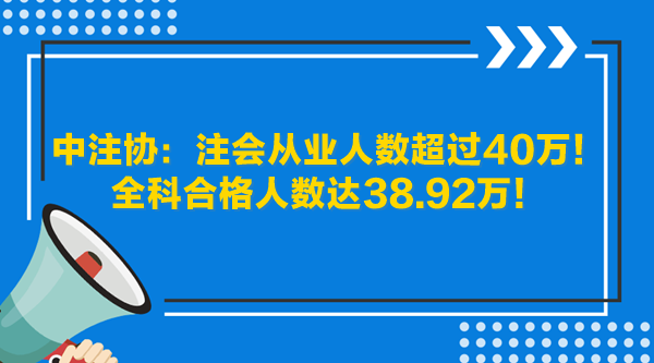 中注协：注会从业人数超过40万！全科合格人数达38.92万！