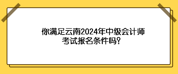 你满足云南2024年中级会计师考试报名条件吗？